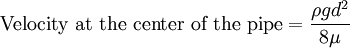  \mbox{Velocity at the center of the pipe}= \frac {\rho g d^2} {8 \mu}