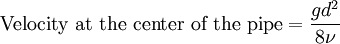  \mbox{Velocity at the center of the pipe}= \frac {g d^2} {8 \nu}